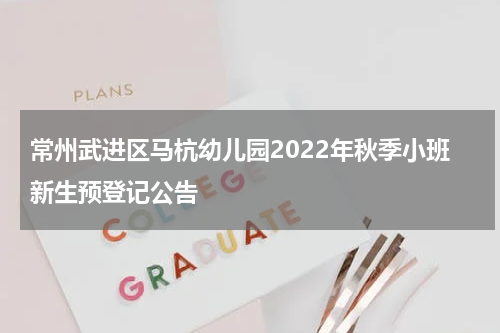 常州武进区马杭幼儿园2022年秋季小班新生预登记公告