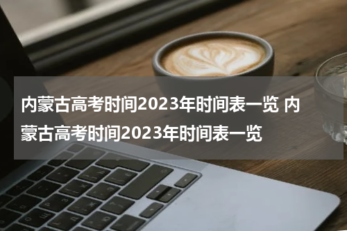 内蒙古高考时间2023年时间表一览 内蒙古高考时间2023年时间表一览