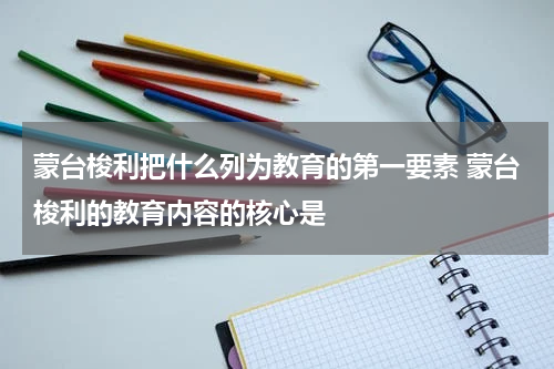 蒙台梭利把什么列为教育的第一要素 蒙台梭利的教育内容的核心是