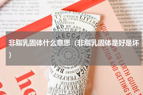 非脂乳固体什么意思（非脂乳固体是好是坏）