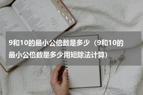 9和10的最小公倍数是多少（9和10的最小公倍数是多少用短除法计算）