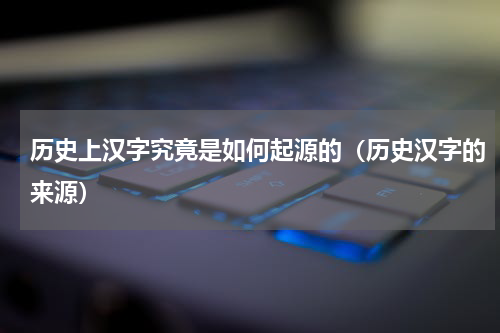 历史上汉字究竟是如何起源的（历史汉字的来源）