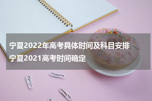 宁夏2022年高考具体时间及科目安排 宁夏2021高考时间确定