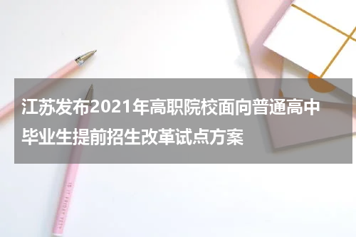 江苏发布2021年高职院校面向普通高中毕业生提前招生改革试点方案