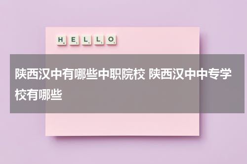 陕西汉中有哪些中职院校 陕西汉中中专学校有哪些