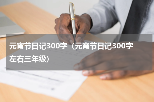 元宵节日记300字（元宵节日记300字左右三年级）