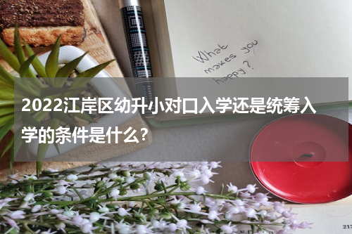 2022江岸区幼升小对口入学还是统筹入学的条件是什么？