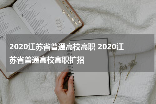 2020江苏省普通高校高职 2020江苏省普通高校高职扩招