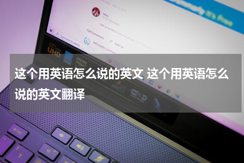 这个用英语怎么说的英文 这个用英语怎么说的英文翻译