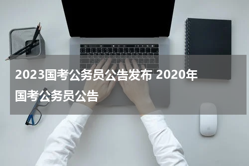 2023国考公务员公告发布 2020年国考公务员公告