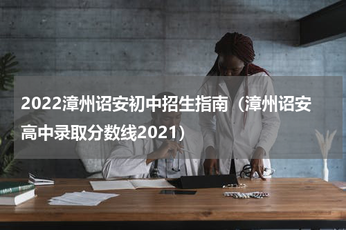 2022漳州诏安初中招生指南（漳州诏安高中录取分数线2021）