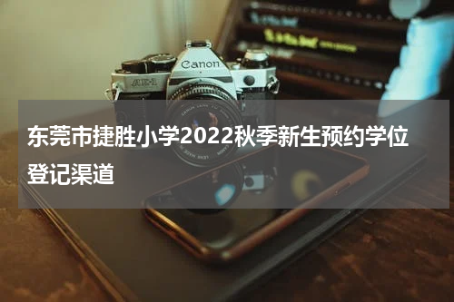 东莞市捷胜小学2022秋季新生预约学位登记渠道