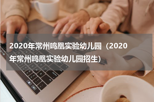 2020年常州鸣凰实验幼儿园（2020年常州鸣凰实验幼儿园招生）