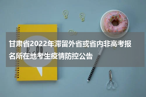 甘肃省2022年滞留外省或省内非高考报名所在地考生疫情防控公告