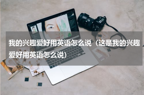 我的兴趣爱好用英语怎么说（这是我的兴趣爱好用英语怎么说）
