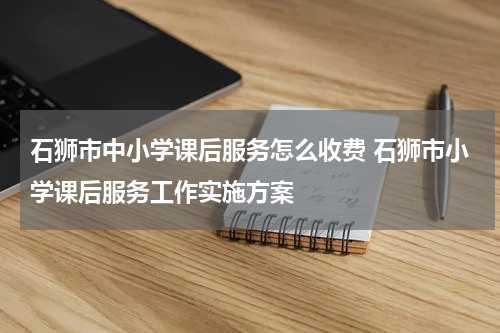 石狮市中小学课后服务怎么收费 石狮市小学课后服务工作实施方案