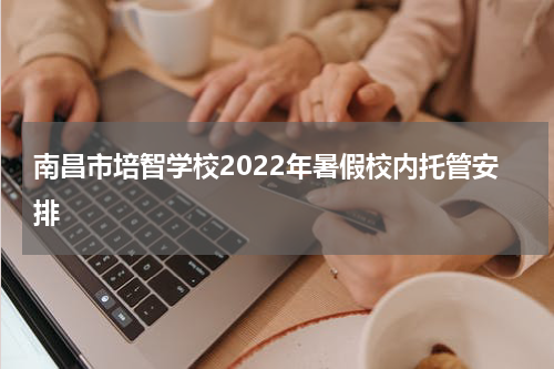 南昌市培智学校2022年暑假校内托管安排