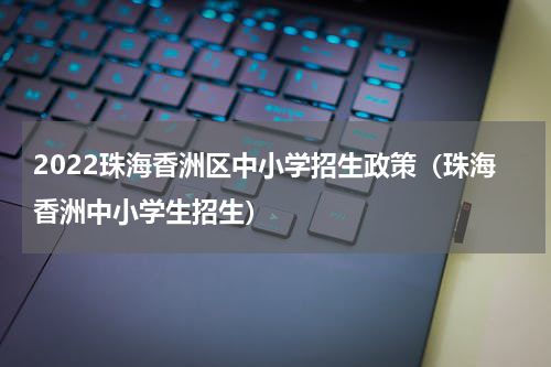 2022珠海香洲区中小学招生政策（珠海香洲中小学生招生）