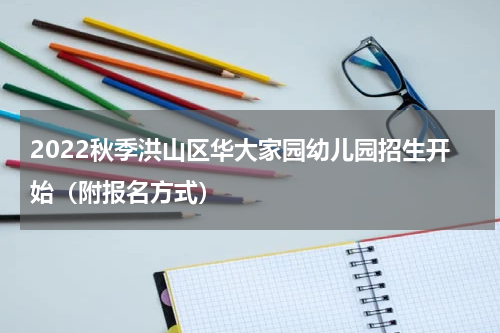 2022秋季洪山区华大家园幼儿园招生开始（附报名方式）