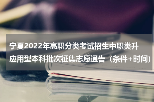 宁夏2022年高职分类考试招生中职类升应用型本科批次征集志愿通告（条件+时间）