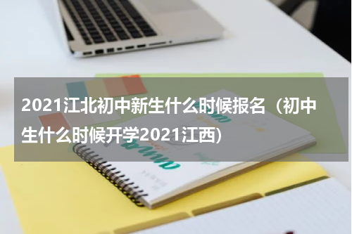 2021江北初中新生什么时候报名（初中生什么时候开学2021江西）