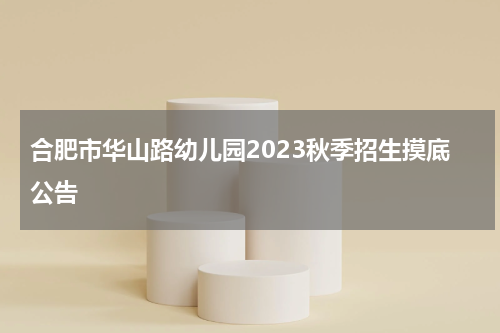 合肥市华山路幼儿园2023秋季招生摸底公告