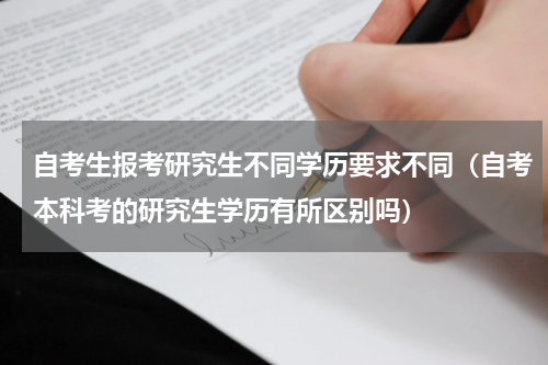 自考生报考研究生不同学历要求不同（自考本科考的研究生学历有所区别吗）