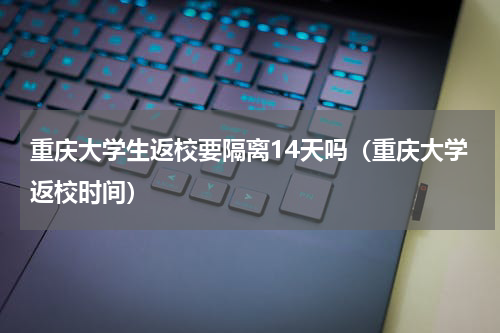 重庆大学生返校要隔离14天吗（重庆大学返校时间）