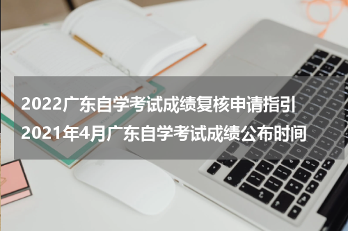 2022广东自学考试成绩复核申请指引 2021年4月广东自学考试成绩公布时间