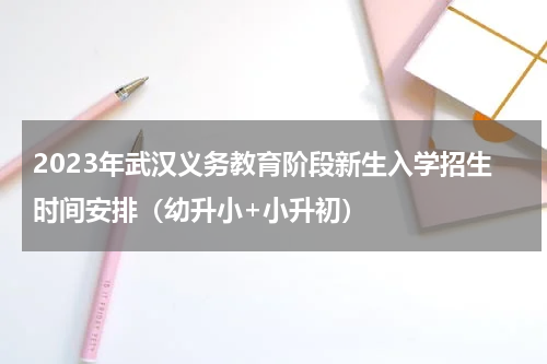 2023年武汉义务教育阶段新生入学招生时间安排（幼升小+小升初）