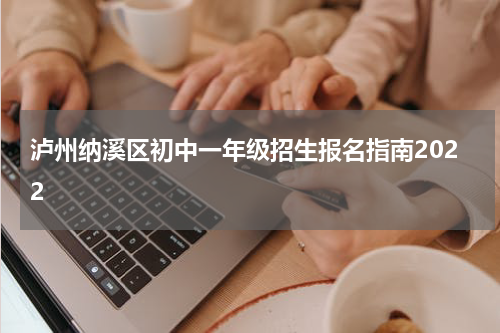 泸州纳溪区初中一年级招生报名指南2022