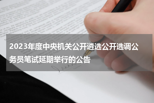 2023年度中央机关公开遴选公开选调公务员笔试延期举行的公告