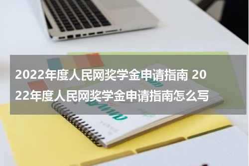 2022年度人民网奖学金申请指南 2022年度人民网奖学金申请指南怎么写