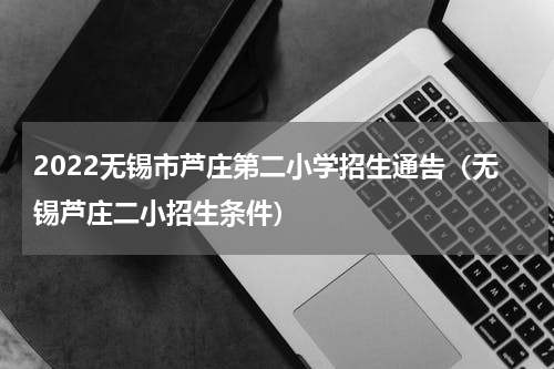 2022无锡市芦庄第二小学招生通告（无锡芦庄二小招生条件）