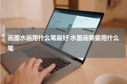 画墨水画用什么笔最好 水墨画需要用什么笔