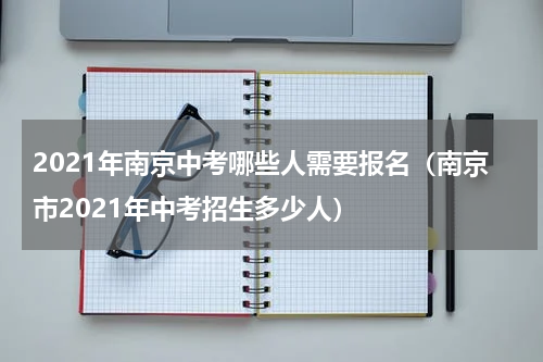 2021年南京中考哪些人需要报名（南京市2021年中考招生多少人）