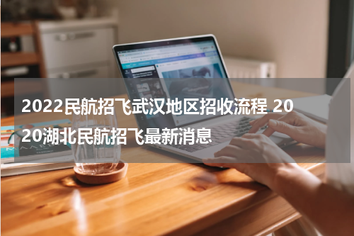 2022民航招飞武汉地区招收流程 2020湖北民航招飞最新消息