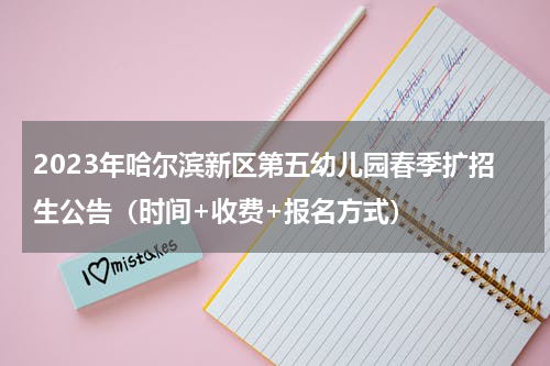 2023年哈尔滨新区第五幼儿园春季扩招生公告（时间+收费+报名方式）