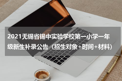 2021无锡省锡中实验学校第一小学一年级新生补录公告（招生对象+时间+材料）
