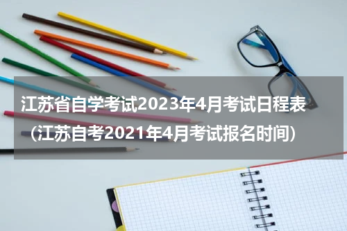 江苏省自学考试2023年4月考试日程表（江苏自考2021年4月考试报名时间）