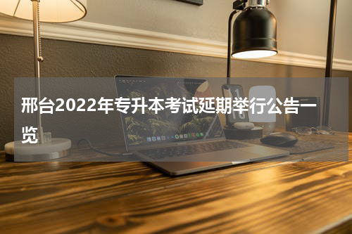 邢台2022年专升本考试延期举行公告一览