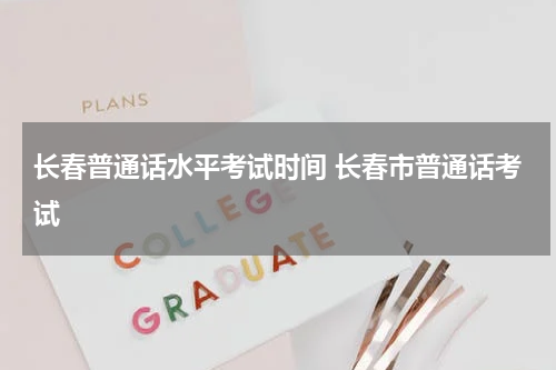 长春普通话水平考试时间 长春市普通话考试