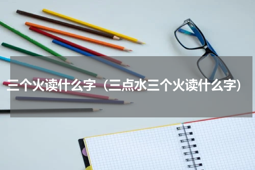 三个火读什么字（三点水三个火读什么字）