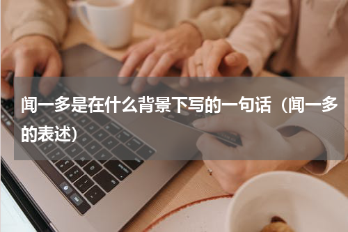闻一多是在什么背景下写的一句话（闻一多的表述）