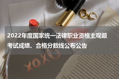2022年度国家统一法律职业资格主观题考试成绩、合格分数线公布公告