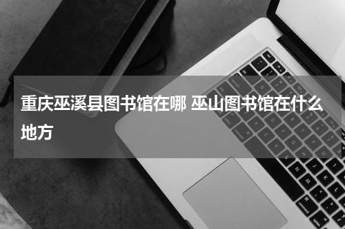 重庆巫溪县图书馆在哪 巫山图书馆在什么地方