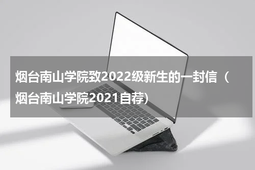 烟台南山学院致2022级新生的一封信（烟台南山学院2021自荐）