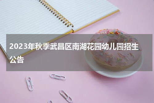 2023年秋季武昌区南湖花园幼儿园招生公告