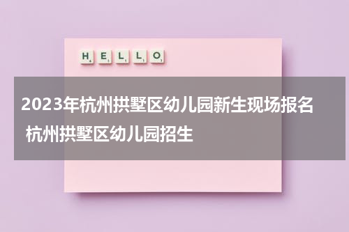 2023年杭州拱墅区幼儿园新生现场报名 杭州拱墅区幼儿园招生