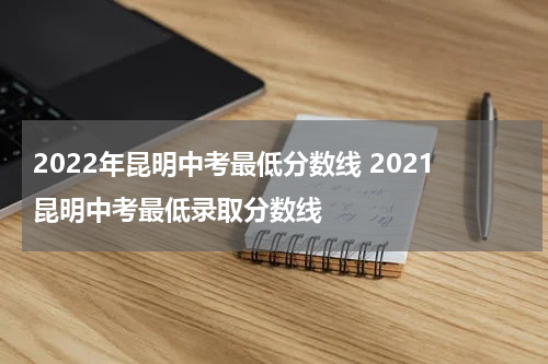 2022年昆明中考最低分数线 2021昆明中考最低录取分数线